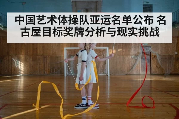 中国艺术体操队亚运名单公布 名古屋目标奖牌分析与现实挑战