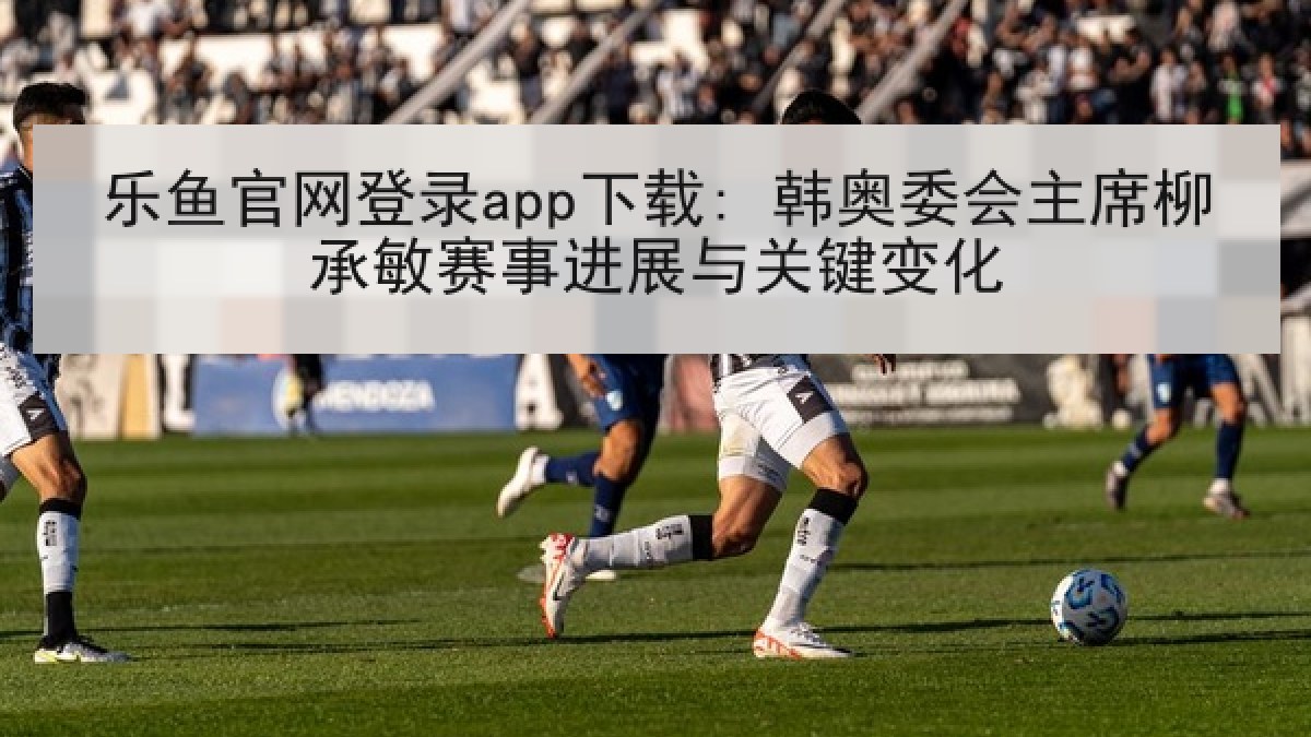 乐鱼官网登录app下载: 韩奥委会主席柳承敏赛事进展与关键变化 乐鱼官网登录app下载: 韩奥委会主席柳承敏赛事进展与关键变化
